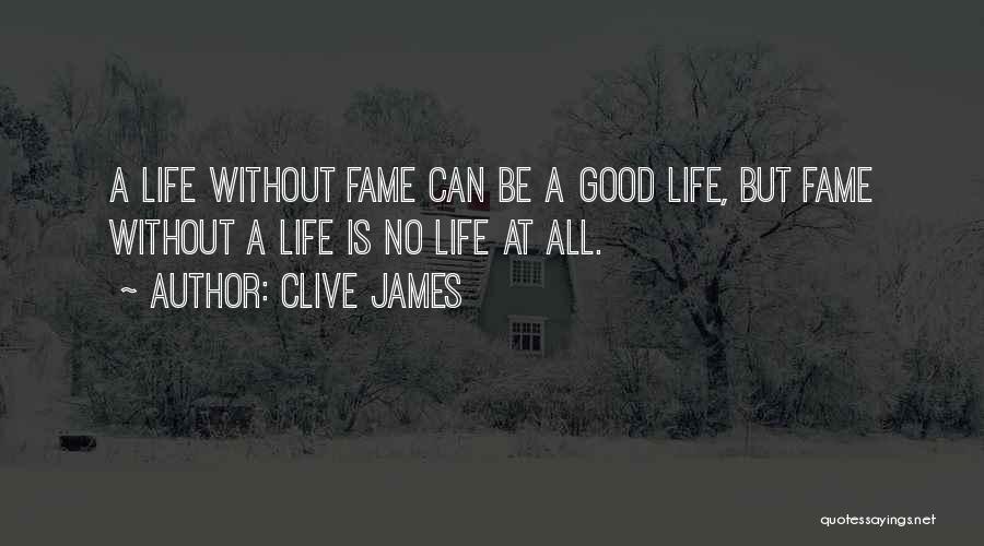 Clive James Quotes: A Life Without Fame Can Be A Good Life, But Fame Without A Life Is No Life At All.