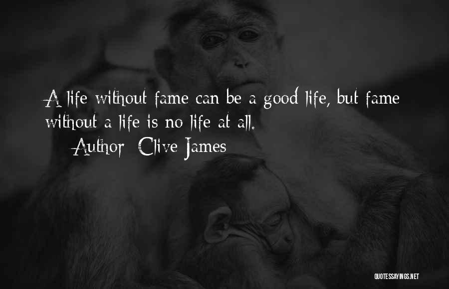 Clive James Quotes: A Life Without Fame Can Be A Good Life, But Fame Without A Life Is No Life At All.