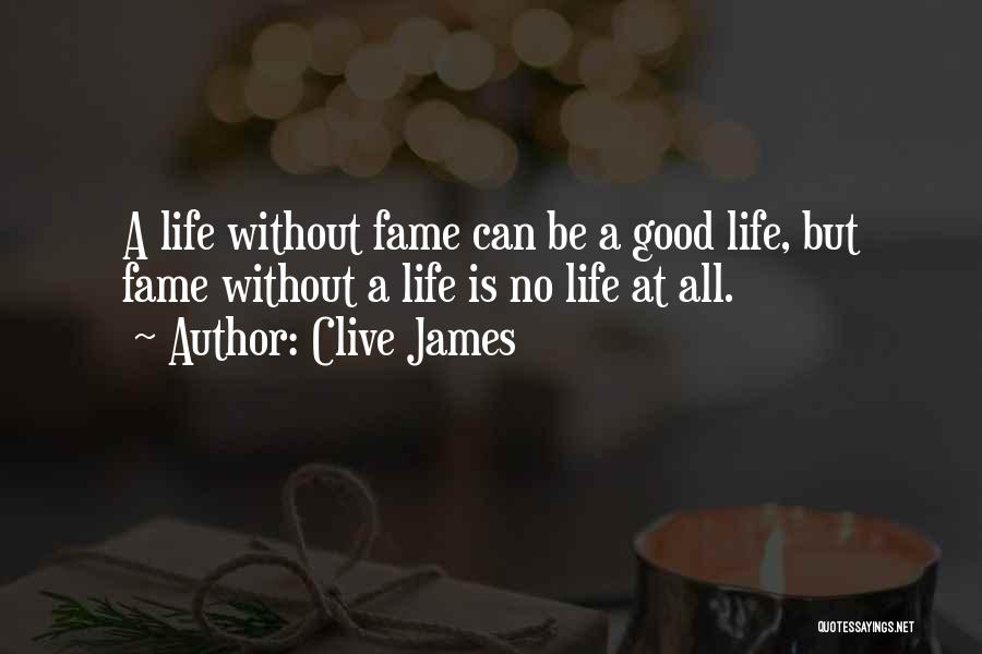 Clive James Quotes: A Life Without Fame Can Be A Good Life, But Fame Without A Life Is No Life At All.