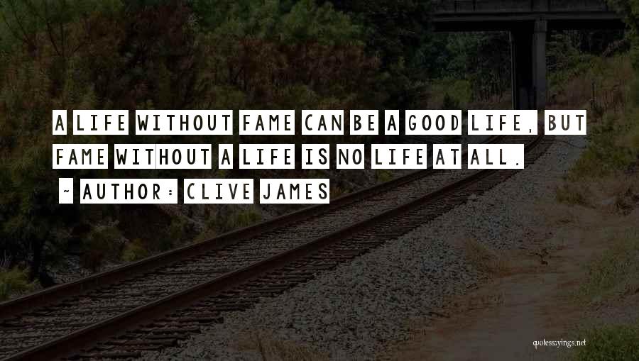 Clive James Quotes: A Life Without Fame Can Be A Good Life, But Fame Without A Life Is No Life At All.