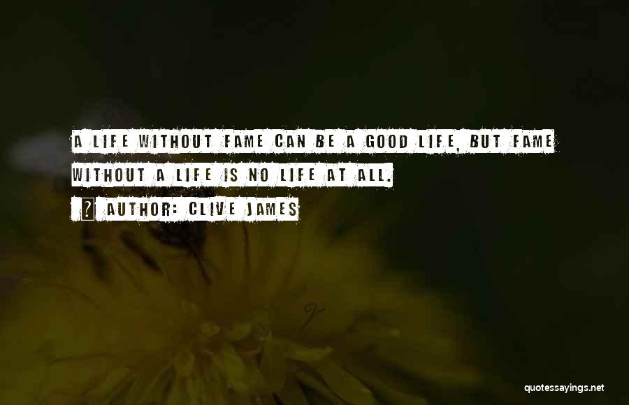 Clive James Quotes: A Life Without Fame Can Be A Good Life, But Fame Without A Life Is No Life At All.