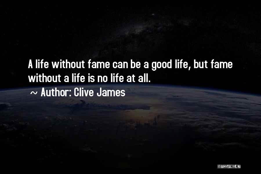 Clive James Quotes: A Life Without Fame Can Be A Good Life, But Fame Without A Life Is No Life At All.