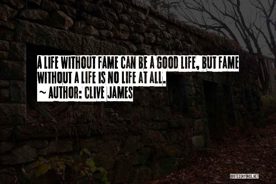 Clive James Quotes: A Life Without Fame Can Be A Good Life, But Fame Without A Life Is No Life At All.