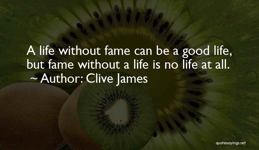 Clive James Quotes: A Life Without Fame Can Be A Good Life, But Fame Without A Life Is No Life At All.