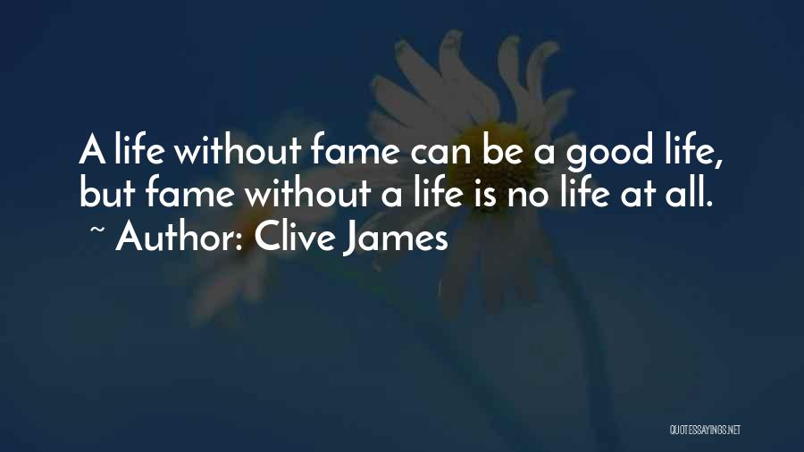 Clive James Quotes: A Life Without Fame Can Be A Good Life, But Fame Without A Life Is No Life At All.