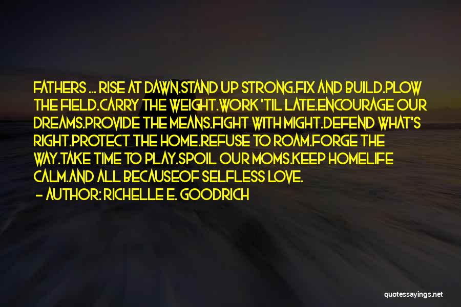 Richelle E. Goodrich Quotes: Fathers ... Rise At Dawn.stand Up Strong.fix And Build.plow The Field.carry The Weight.work 'til Late.encourage Our Dreams.provide The Means.fight With