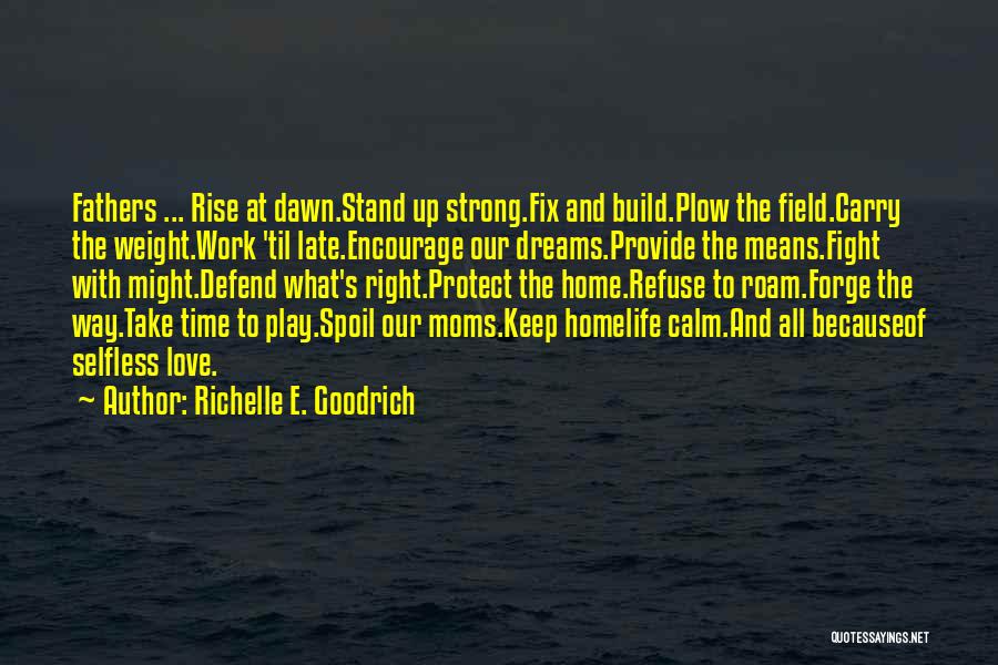 Richelle E. Goodrich Quotes: Fathers ... Rise At Dawn.stand Up Strong.fix And Build.plow The Field.carry The Weight.work 'til Late.encourage Our Dreams.provide The Means.fight With