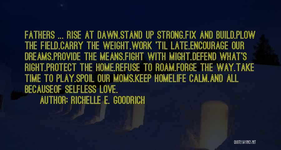 Richelle E. Goodrich Quotes: Fathers ... Rise At Dawn.stand Up Strong.fix And Build.plow The Field.carry The Weight.work 'til Late.encourage Our Dreams.provide The Means.fight With