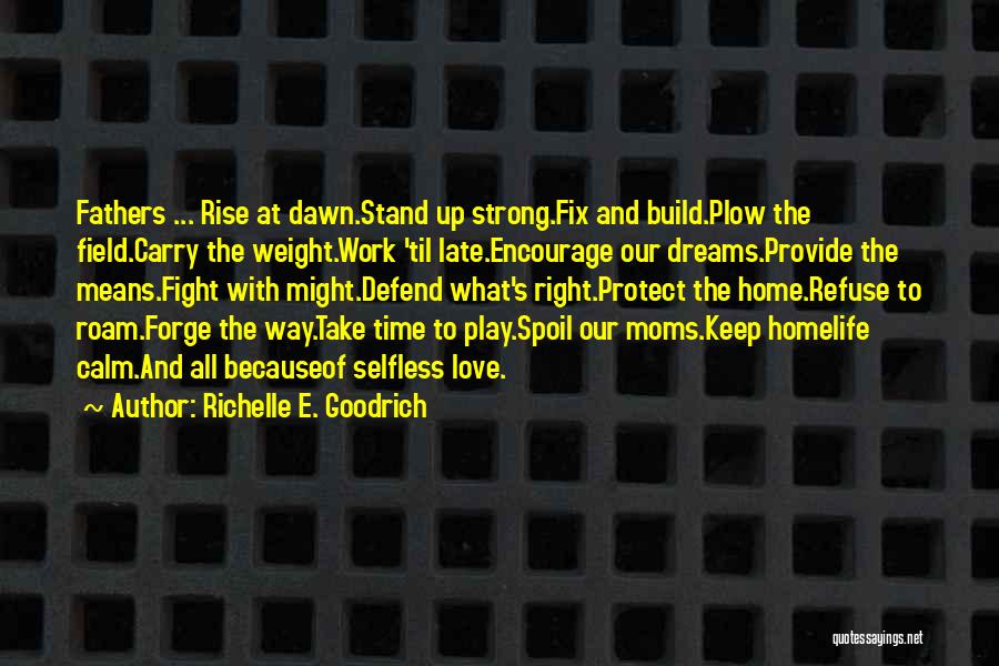 Richelle E. Goodrich Quotes: Fathers ... Rise At Dawn.stand Up Strong.fix And Build.plow The Field.carry The Weight.work 'til Late.encourage Our Dreams.provide The Means.fight With