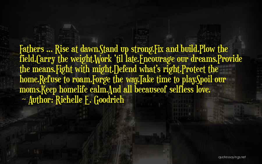 Richelle E. Goodrich Quotes: Fathers ... Rise At Dawn.stand Up Strong.fix And Build.plow The Field.carry The Weight.work 'til Late.encourage Our Dreams.provide The Means.fight With