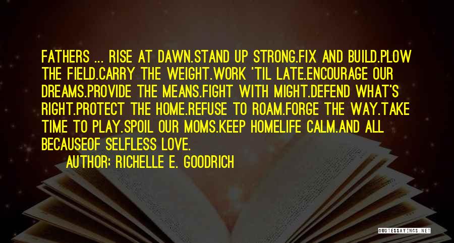 Richelle E. Goodrich Quotes: Fathers ... Rise At Dawn.stand Up Strong.fix And Build.plow The Field.carry The Weight.work 'til Late.encourage Our Dreams.provide The Means.fight With