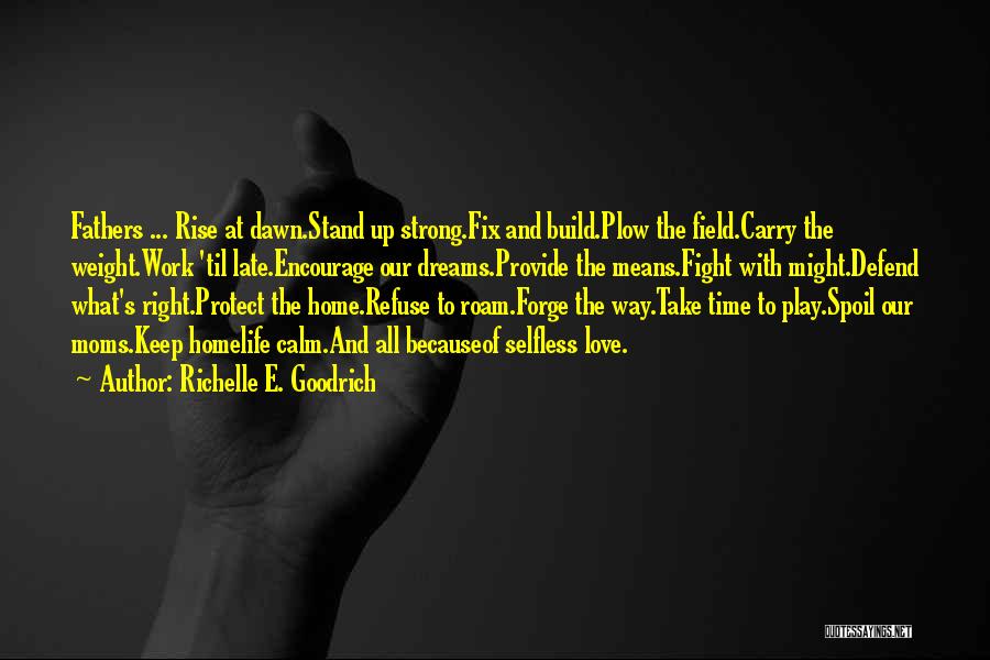 Richelle E. Goodrich Quotes: Fathers ... Rise At Dawn.stand Up Strong.fix And Build.plow The Field.carry The Weight.work 'til Late.encourage Our Dreams.provide The Means.fight With