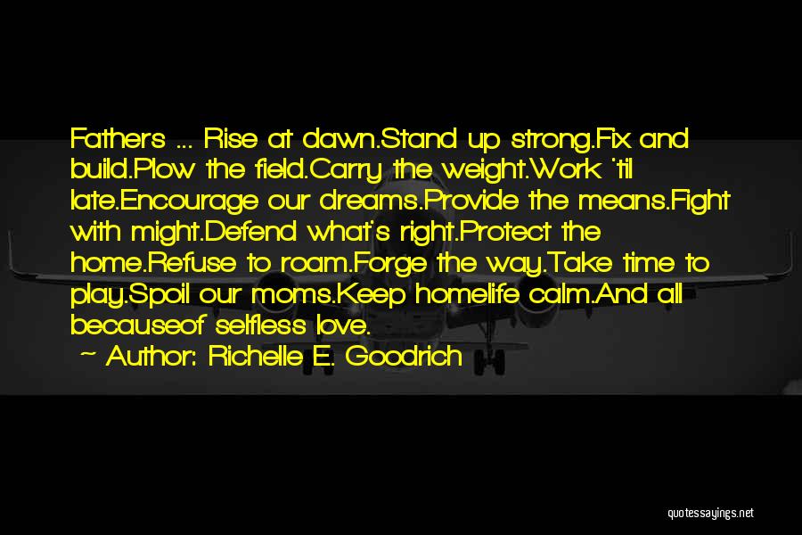 Richelle E. Goodrich Quotes: Fathers ... Rise At Dawn.stand Up Strong.fix And Build.plow The Field.carry The Weight.work 'til Late.encourage Our Dreams.provide The Means.fight With