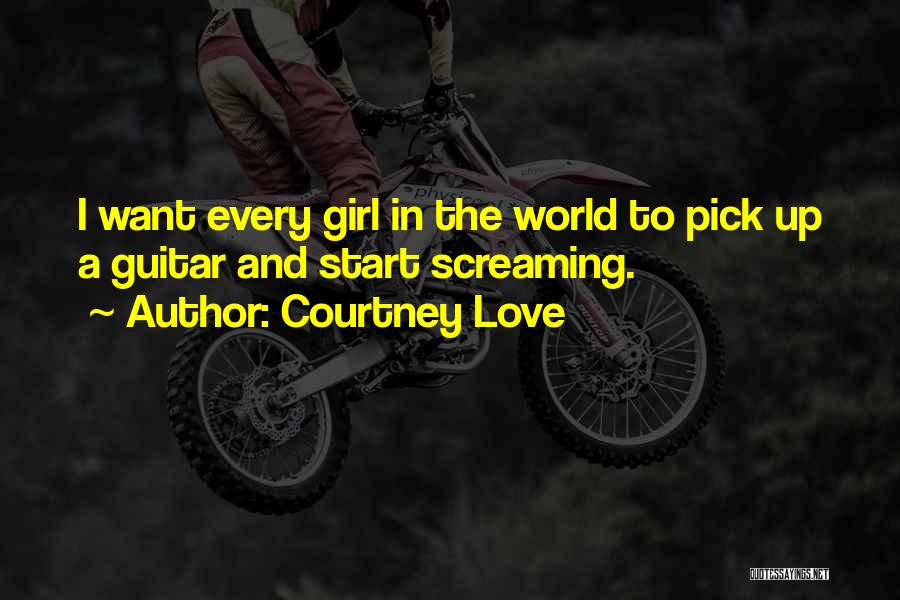 Courtney Love Quotes: I Want Every Girl In The World To Pick Up A Guitar And Start Screaming.