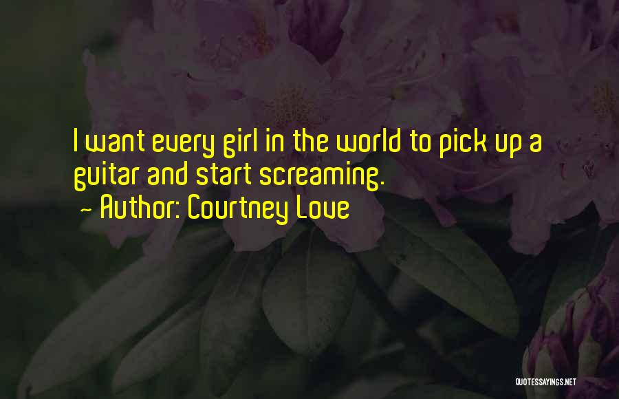 Courtney Love Quotes: I Want Every Girl In The World To Pick Up A Guitar And Start Screaming.