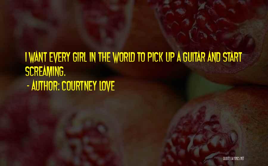 Courtney Love Quotes: I Want Every Girl In The World To Pick Up A Guitar And Start Screaming.
