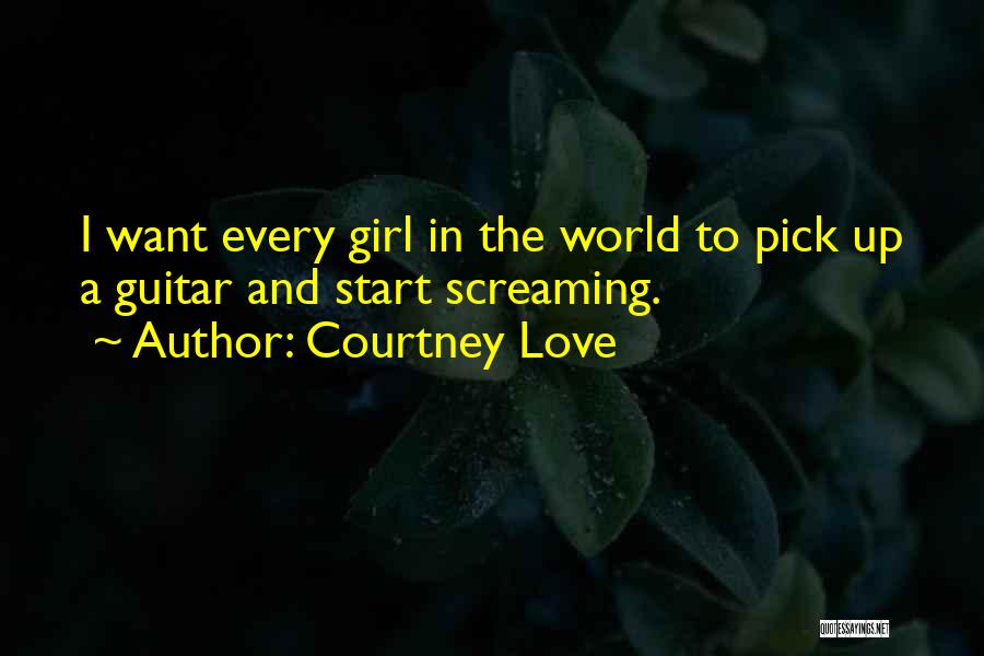 Courtney Love Quotes: I Want Every Girl In The World To Pick Up A Guitar And Start Screaming.