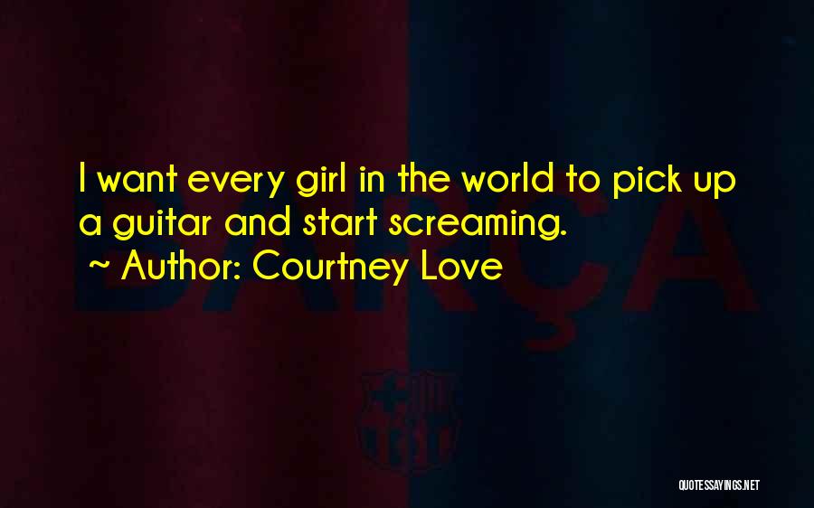 Courtney Love Quotes: I Want Every Girl In The World To Pick Up A Guitar And Start Screaming.