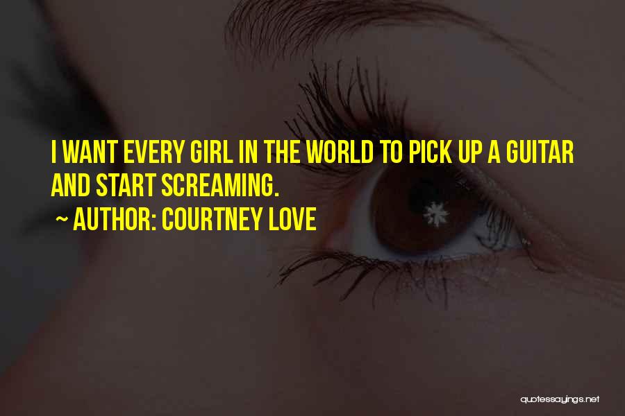 Courtney Love Quotes: I Want Every Girl In The World To Pick Up A Guitar And Start Screaming.