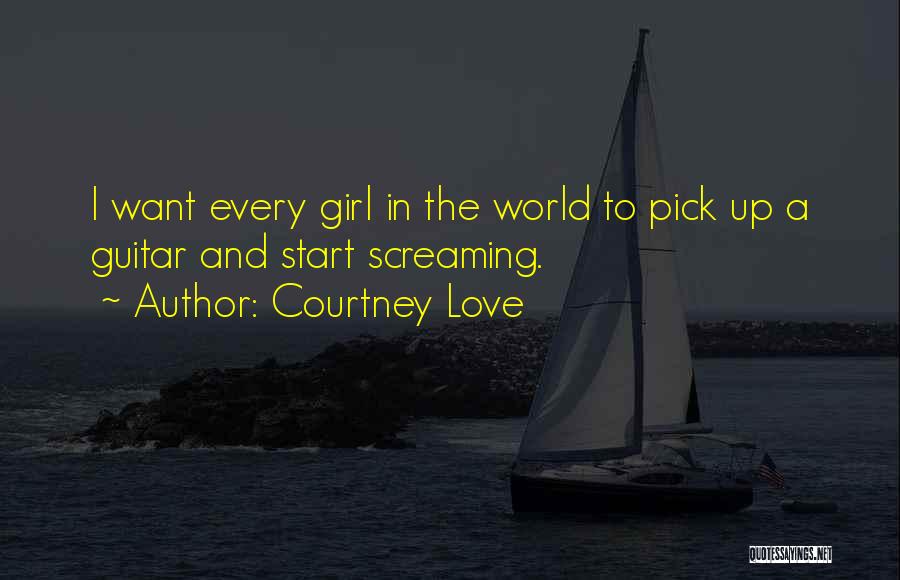 Courtney Love Quotes: I Want Every Girl In The World To Pick Up A Guitar And Start Screaming.