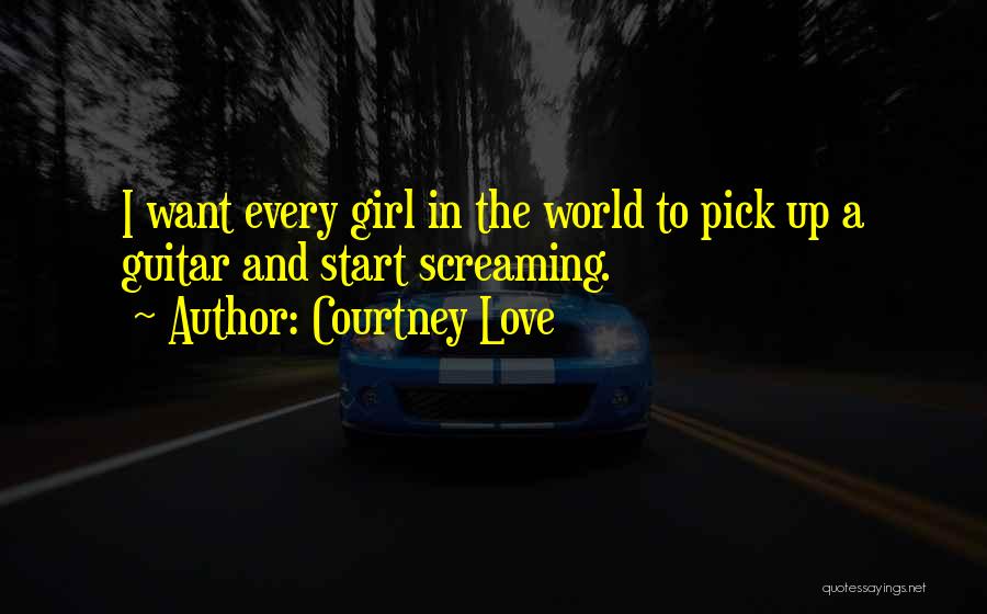 Courtney Love Quotes: I Want Every Girl In The World To Pick Up A Guitar And Start Screaming.