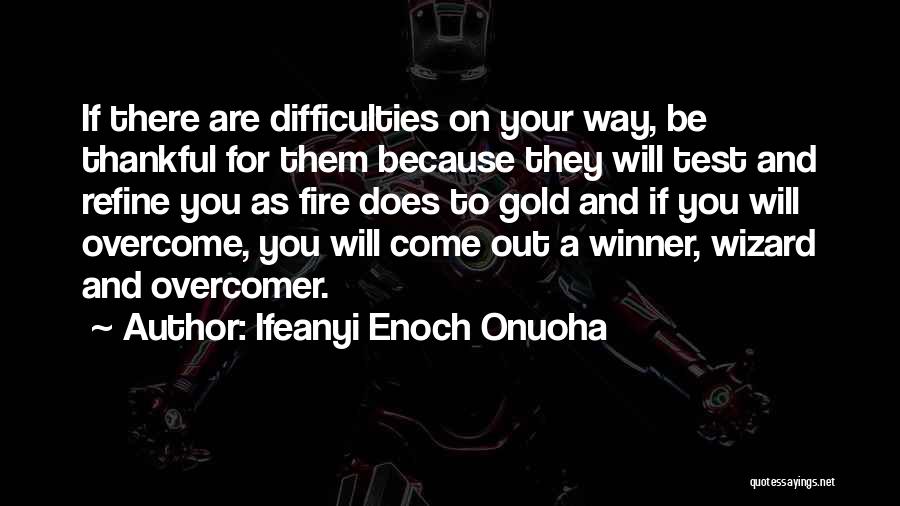 Ifeanyi Enoch Onuoha Quotes: If There Are Difficulties On Your Way, Be Thankful For Them Because They Will Test And Refine You As Fire