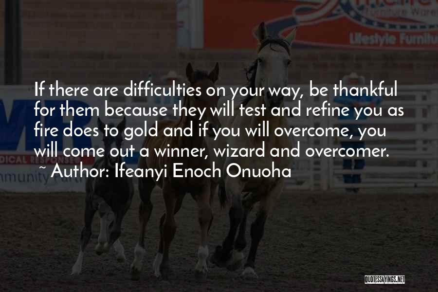 Ifeanyi Enoch Onuoha Quotes: If There Are Difficulties On Your Way, Be Thankful For Them Because They Will Test And Refine You As Fire