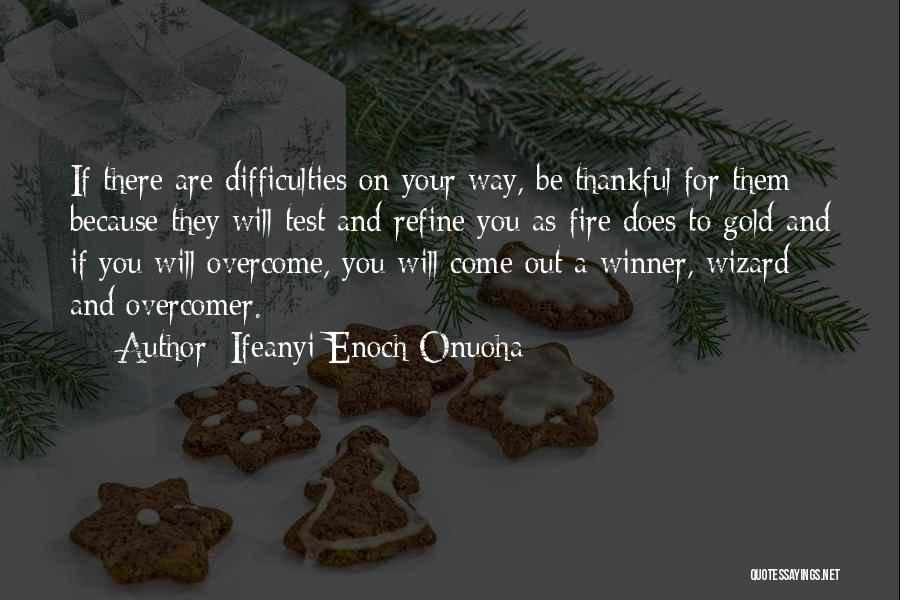 Ifeanyi Enoch Onuoha Quotes: If There Are Difficulties On Your Way, Be Thankful For Them Because They Will Test And Refine You As Fire