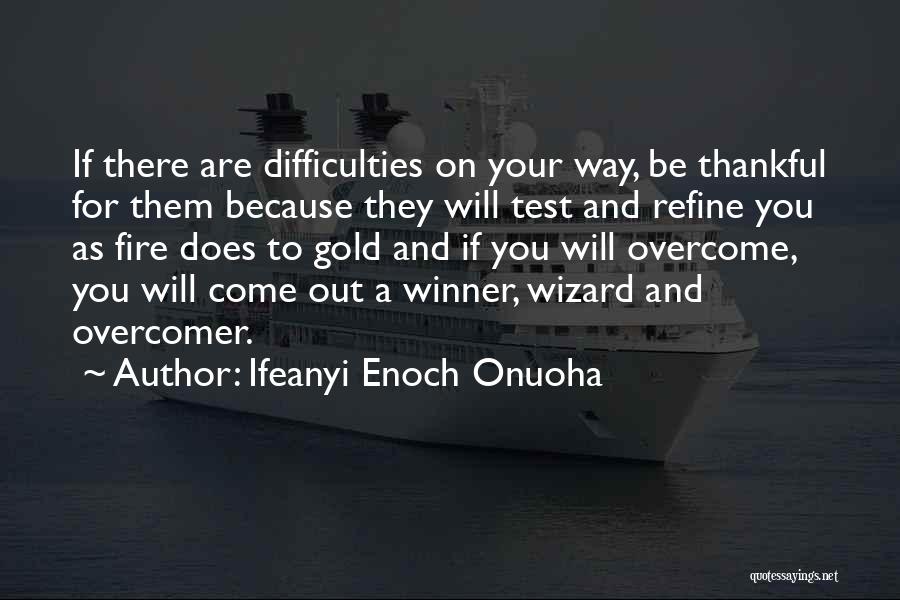 Ifeanyi Enoch Onuoha Quotes: If There Are Difficulties On Your Way, Be Thankful For Them Because They Will Test And Refine You As Fire