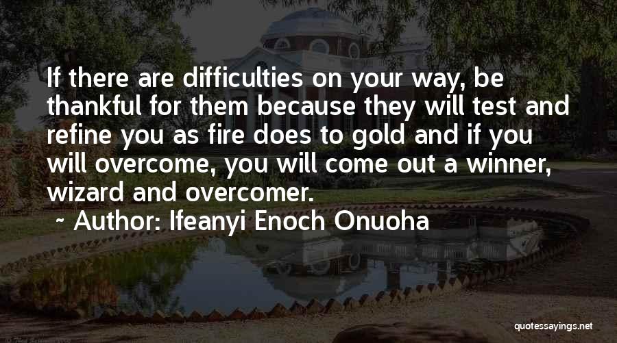 Ifeanyi Enoch Onuoha Quotes: If There Are Difficulties On Your Way, Be Thankful For Them Because They Will Test And Refine You As Fire