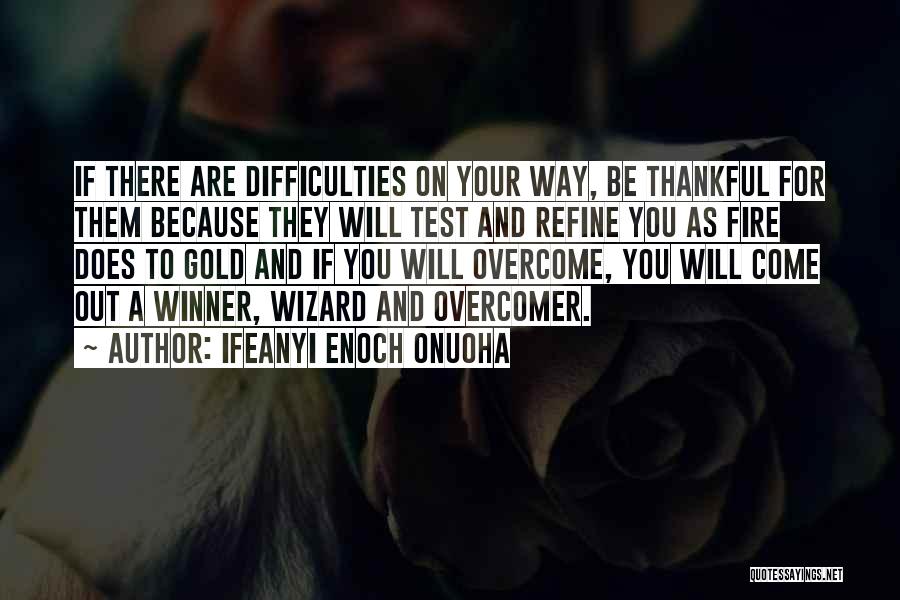 Ifeanyi Enoch Onuoha Quotes: If There Are Difficulties On Your Way, Be Thankful For Them Because They Will Test And Refine You As Fire