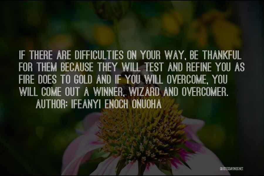 Ifeanyi Enoch Onuoha Quotes: If There Are Difficulties On Your Way, Be Thankful For Them Because They Will Test And Refine You As Fire