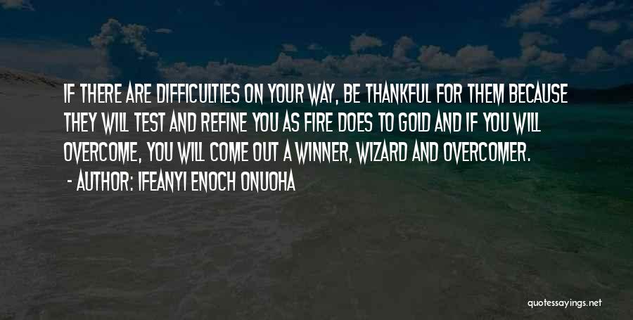 Ifeanyi Enoch Onuoha Quotes: If There Are Difficulties On Your Way, Be Thankful For Them Because They Will Test And Refine You As Fire