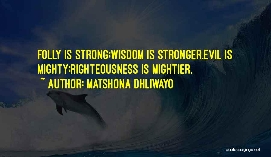 Matshona Dhliwayo Quotes: Folly Is Strong;wisdom Is Stronger.evil Is Mighty;righteousness Is Mightier.