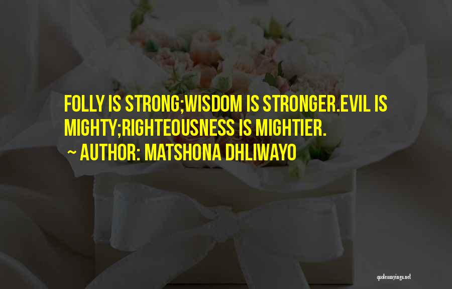 Matshona Dhliwayo Quotes: Folly Is Strong;wisdom Is Stronger.evil Is Mighty;righteousness Is Mightier.