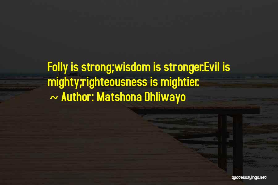 Matshona Dhliwayo Quotes: Folly Is Strong;wisdom Is Stronger.evil Is Mighty;righteousness Is Mightier.
