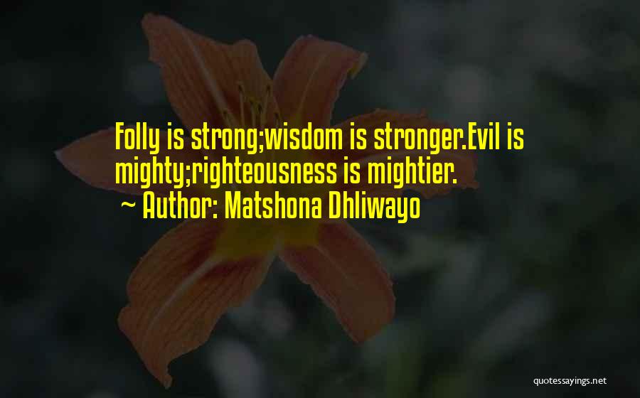 Matshona Dhliwayo Quotes: Folly Is Strong;wisdom Is Stronger.evil Is Mighty;righteousness Is Mightier.