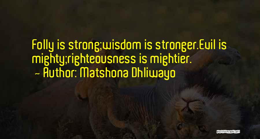 Matshona Dhliwayo Quotes: Folly Is Strong;wisdom Is Stronger.evil Is Mighty;righteousness Is Mightier.