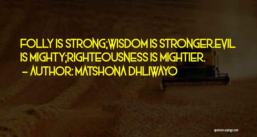 Matshona Dhliwayo Quotes: Folly Is Strong;wisdom Is Stronger.evil Is Mighty;righteousness Is Mightier.