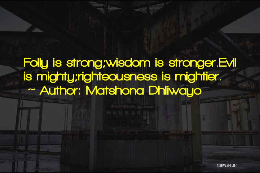 Matshona Dhliwayo Quotes: Folly Is Strong;wisdom Is Stronger.evil Is Mighty;righteousness Is Mightier.
