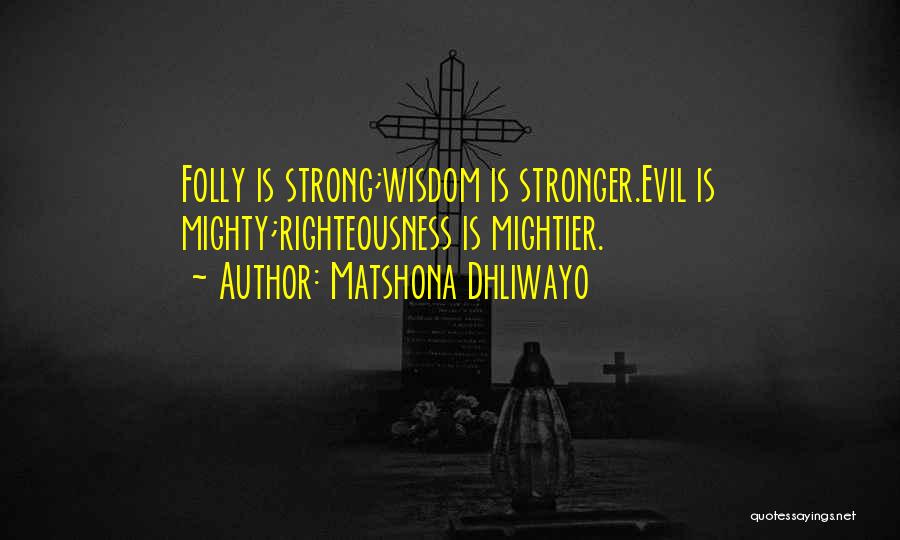 Matshona Dhliwayo Quotes: Folly Is Strong;wisdom Is Stronger.evil Is Mighty;righteousness Is Mightier.