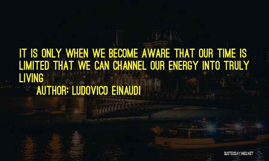 Ludovico Einaudi Quotes: It Is Only When We Become Aware That Our Time Is Limited That We Can Channel Our Energy Into Truly