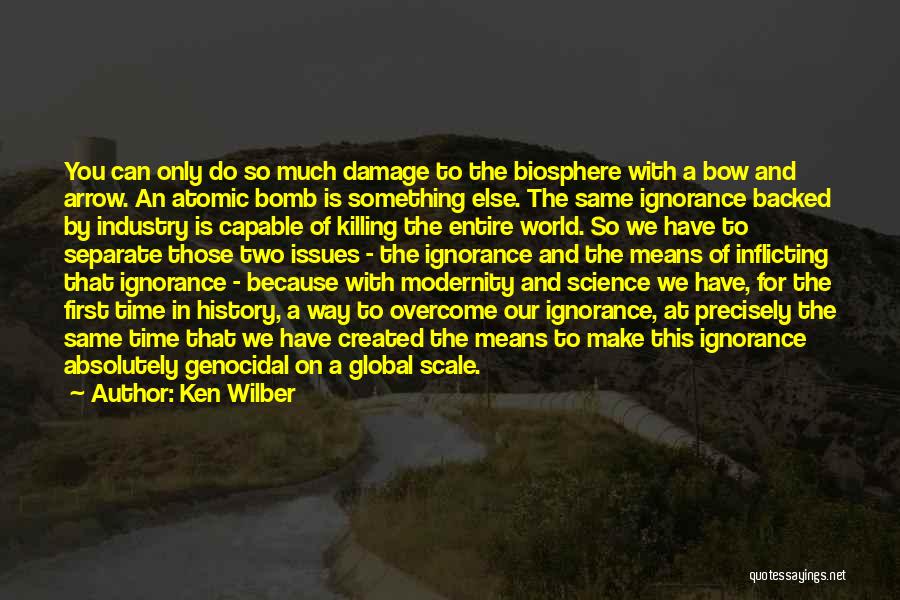 Ken Wilber Quotes: You Can Only Do So Much Damage To The Biosphere With A Bow And Arrow. An Atomic Bomb Is Something
