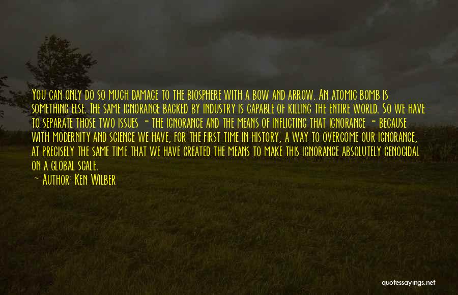 Ken Wilber Quotes: You Can Only Do So Much Damage To The Biosphere With A Bow And Arrow. An Atomic Bomb Is Something