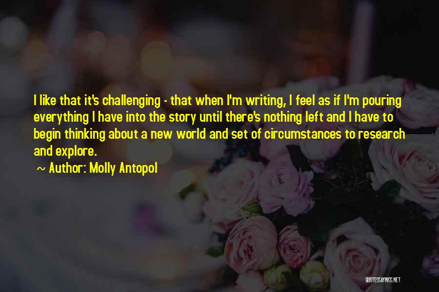 Molly Antopol Quotes: I Like That It's Challenging - That When I'm Writing, I Feel As If I'm Pouring Everything I Have Into