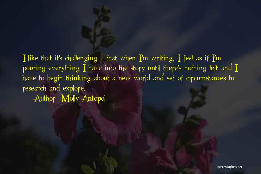 Molly Antopol Quotes: I Like That It's Challenging - That When I'm Writing, I Feel As If I'm Pouring Everything I Have Into