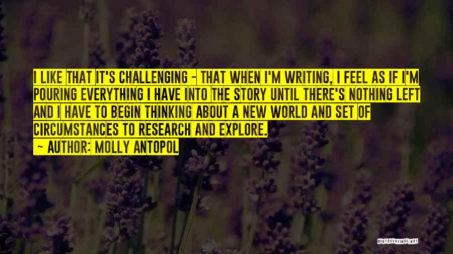 Molly Antopol Quotes: I Like That It's Challenging - That When I'm Writing, I Feel As If I'm Pouring Everything I Have Into