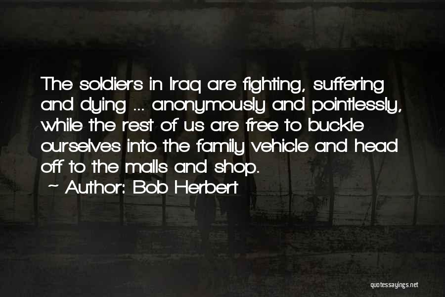 Bob Herbert Quotes: The Soldiers In Iraq Are Fighting, Suffering And Dying ... Anonymously And Pointlessly, While The Rest Of Us Are Free