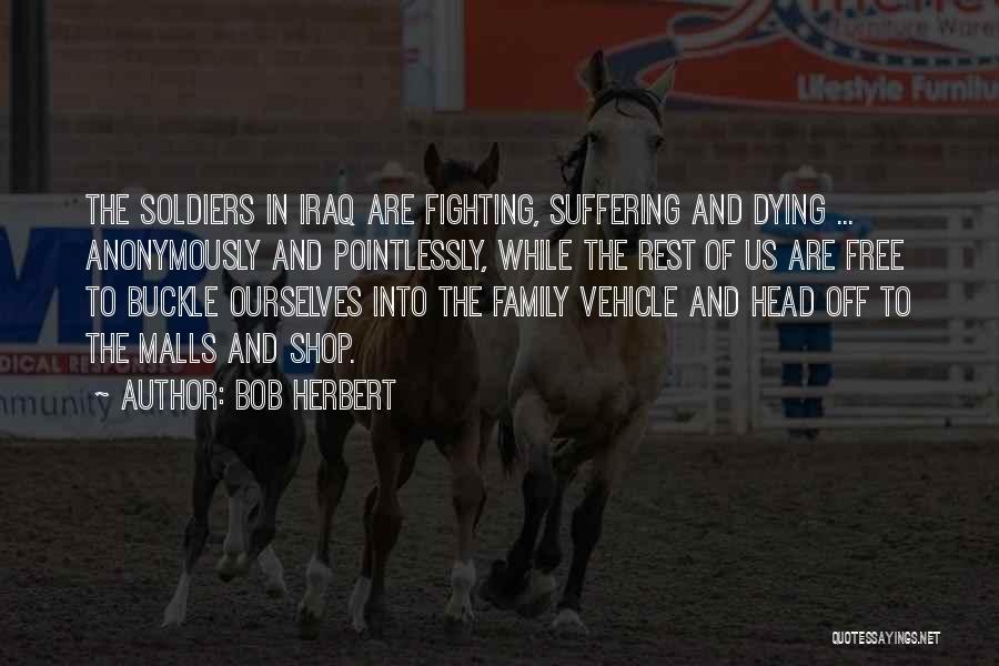 Bob Herbert Quotes: The Soldiers In Iraq Are Fighting, Suffering And Dying ... Anonymously And Pointlessly, While The Rest Of Us Are Free