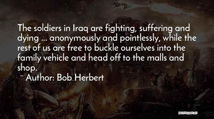 Bob Herbert Quotes: The Soldiers In Iraq Are Fighting, Suffering And Dying ... Anonymously And Pointlessly, While The Rest Of Us Are Free